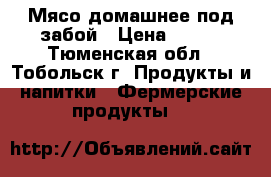 Мясо домашнее под забой › Цена ­ 300 - Тюменская обл., Тобольск г. Продукты и напитки » Фермерские продукты   
